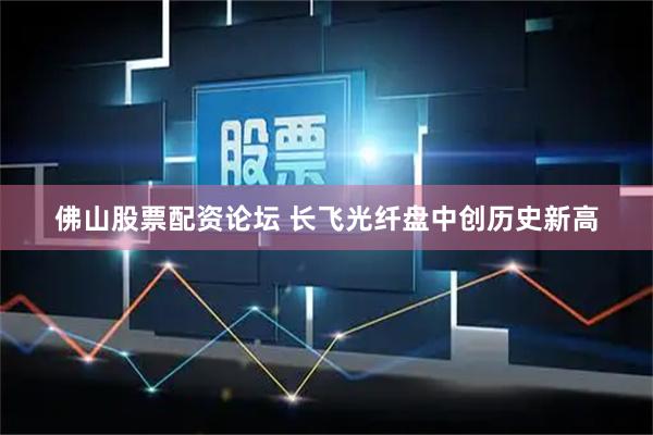 佛山股票配资论坛 长飞光纤盘中创历史新高