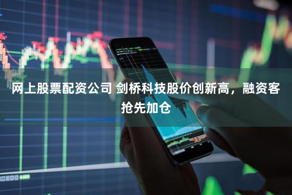 网上股票配资公司 剑桥科技股价创新高，融资客抢先加仓