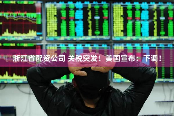 浙江省配资公司 关税突发！美国宣布：下调！