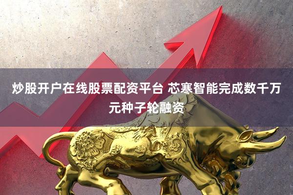 炒股开户在线股票配资平台 芯寒智能完成数千万元种子轮融资