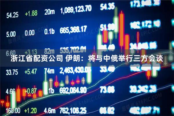 浙江省配资公司 伊朗：将与中俄举行三方会谈