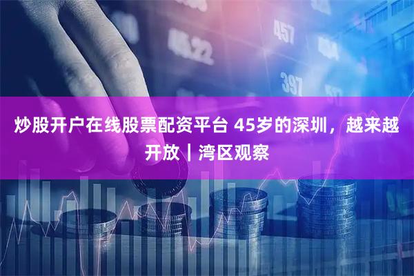 炒股开户在线股票配资平台 45岁的深圳，越来越开放｜湾区观察