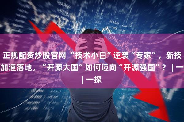 正规配资炒股官网 “技术小白”逆袭“专家”，新技术加速落地，“开源大国”如何迈向“开源强国”？ | 一探