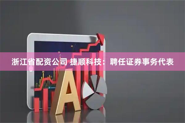 浙江省配资公司 捷顺科技：聘任证券事务代表