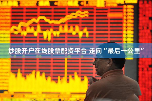 炒股开户在线股票配资平台 走向“最后一公里”