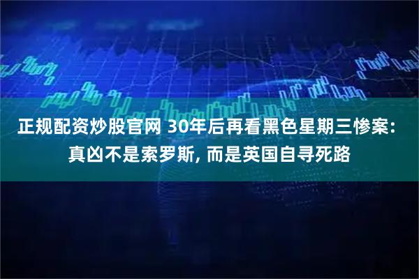 正规配资炒股官网 30年后再看黑色星期三惨案: 真凶不是索罗斯, 而是英国自寻死路