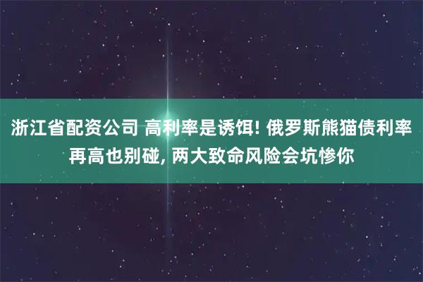 浙江省配资公司 高利率是诱饵! 俄罗斯熊猫债利率再高也别碰, 两大致命风险会坑惨你