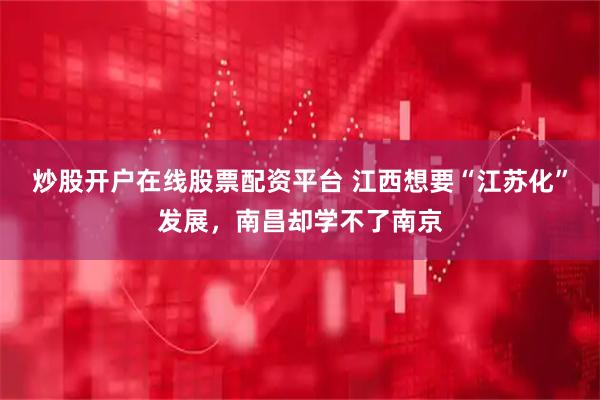 炒股开户在线股票配资平台 江西想要“江苏化”发展，南昌却学不了南京