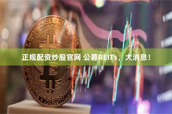 正规配资炒股官网 公募REITs，大消息！