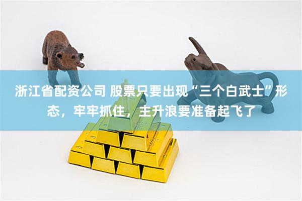 浙江省配资公司 股票只要出现“三个白武士”形态，牢牢抓住，主升浪要准备起飞了