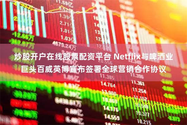炒股开户在线股票配资平台 Netflix与啤酒业巨头百威英博宣布签署全球营销合作协议