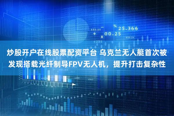 炒股开户在线股票配资平台 乌克兰无人艇首次被发现搭载光纤制导FPV无人机，提升打击复杂性