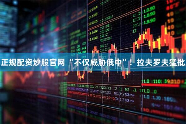 正规配资炒股官网 “不仅威胁俄中”！拉夫罗夫猛批