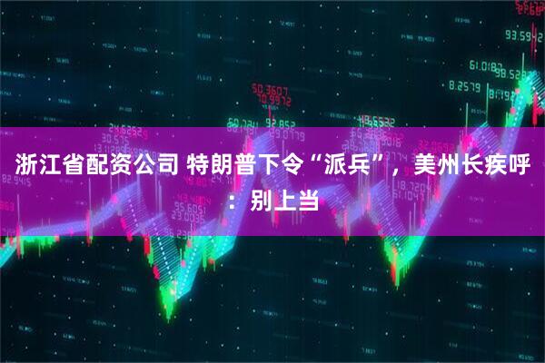 浙江省配资公司 特朗普下令“派兵”，美州长疾呼：别上当