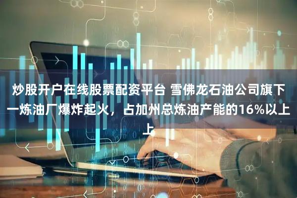炒股开户在线股票配资平台 雪佛龙石油公司旗下一炼油厂爆炸起火，占加州总炼油产能的16%以上