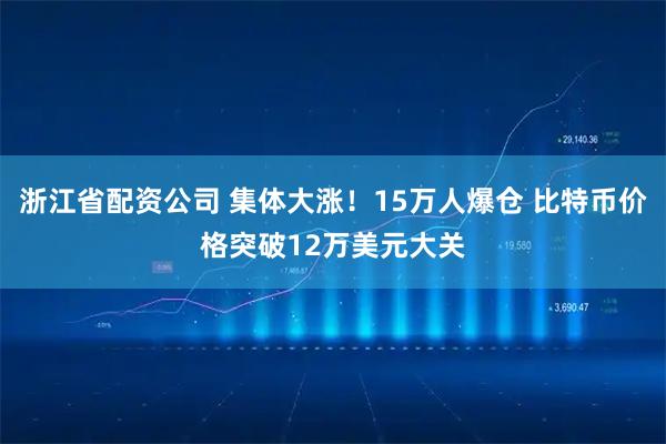 浙江省配资公司 集体大涨！15万人爆仓 比特币价格突破12万美元大关
